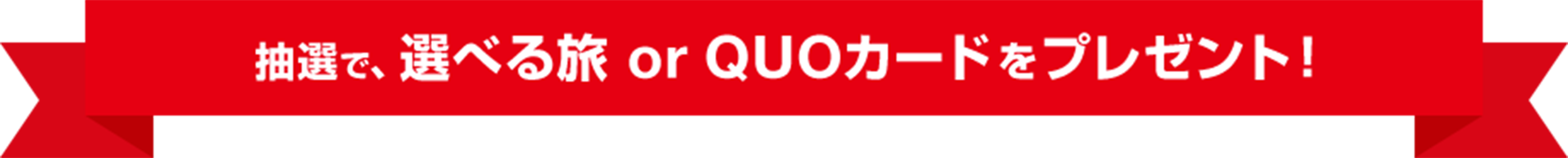 抽選で、選べる旅　or　QUOカードをプレゼント！